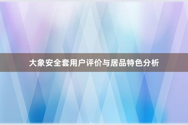 大象安全套用户评价与居品特色分析