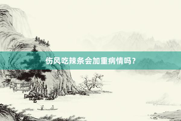 伤风吃辣条会加重病情吗？