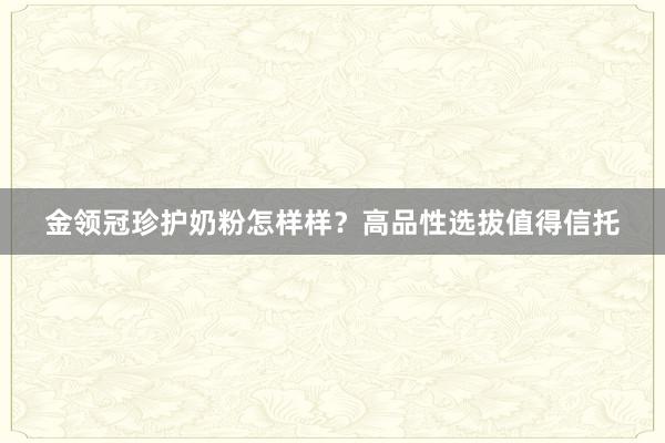 金领冠珍护奶粉怎样样？高品性选拔值得信托